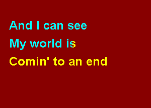 And I can see
My world is

Comin' to an end