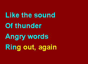 Like the sound
Of thunder

Angry words
Ring out, again