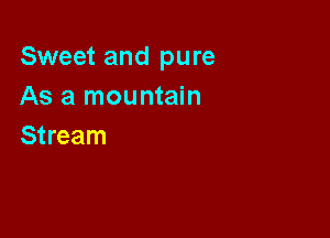 Sweet and pure
As a mountain

Stream