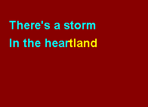 There's a storm
In the heartland