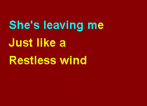 She's leaving me
Just like a

Restless wind