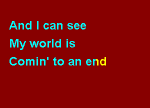 And I can see
My world is

Comin' to an end