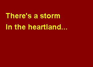 There's a storm
In the heartland...