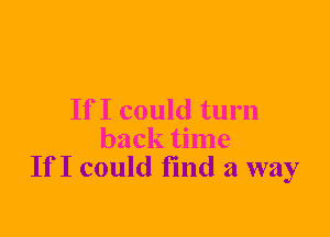 If I could turn
back time
If I could find a way