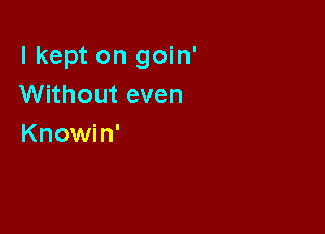 I kept on goin'
Without even

Knowin'