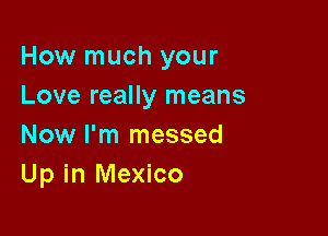 How much your
Love really means

Now I'm messed
Up in Mexico