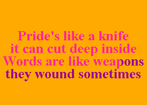 Pride's like a knife
it can cut deep inside
W 0rds are like weapons
they wound sometimes