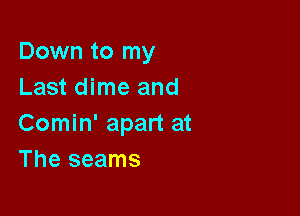 Down to my
Last dime and

Comin' apart at
The seams