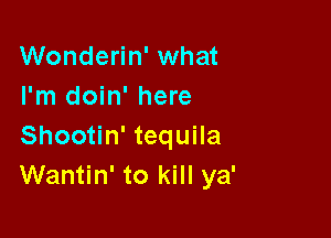 Wonderin' what
I'm doin' here

Shootin' tequila
Wantin' to kill ya'