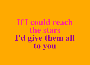If I could reach
the stars
I'd give them all
to you