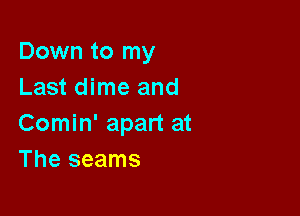 Down to my
Last dime and

Comin' apart at
The seams