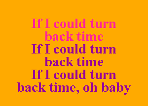If I could turn
back time
If I could turn
back time
If I could turn
back time, oh baby