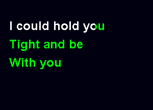 I could hold you
Tight and be

With you