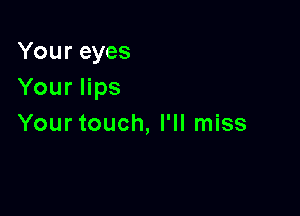 Your eyes
Your lips

Yourtouch, I'll miss