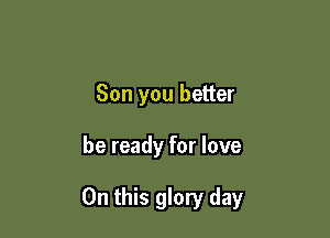Son you better

be ready for love

On this glory day