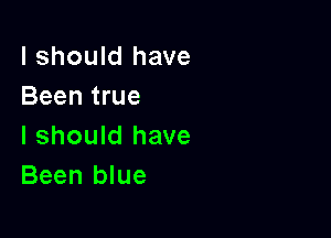 I should have
Been true

I should have
Been blue