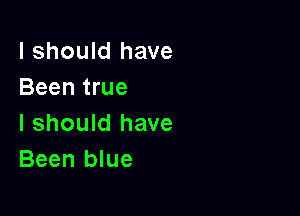 I should have
Been true

I should have
Been blue