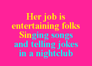 Her job is
entertaining folks
Smgmg sqngs
and tellmg Jokes
in a nightclub