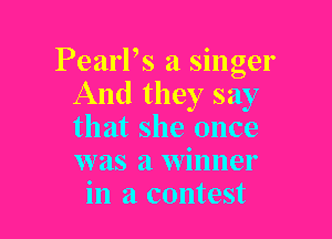 Pearlts a singer
And they say

that she once
was a winner
in a contest