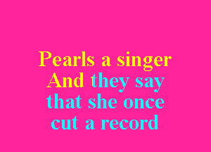 Pearls a singer

And they say
that she once
cut a record