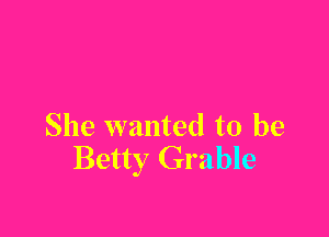 She wanted to be
Betty Grable
