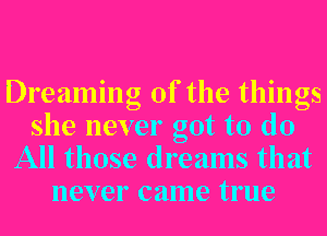 Dreaming of the things
she never got to do
All those dreams that
never came true