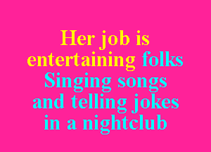 Her job is
entertaining folks
Smgmg sqngs
and tellmg Jokes
in a nightclub