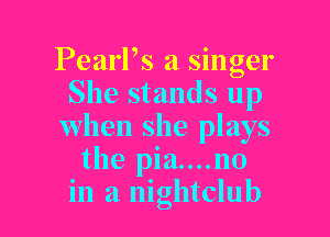 PearPs a singer
She stands up

when she plays
the pia....no
in a nightclub