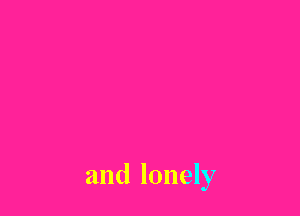 and lonely