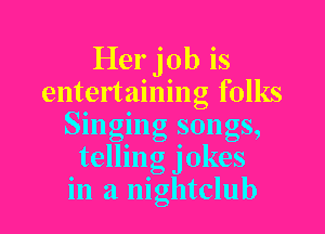 Her job is
entertaining folks
Smgmg Osongs,
telling Jokes
in a nightclub