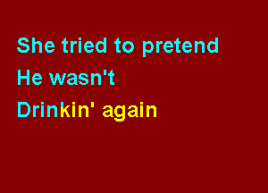 She tried to pretend
He wasn't

Drinkin' again