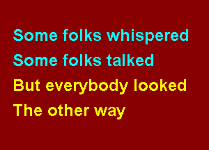 Some folks whispered
Some folks talked

But everybody looked
The other way