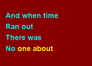 And when time
Ran out

There was
No one about