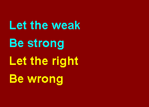 Let the weak
Be strong

Let the right
Be wrong