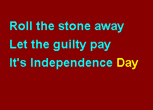 Roll the stone away
Let the guilty pay

It's Independence Day