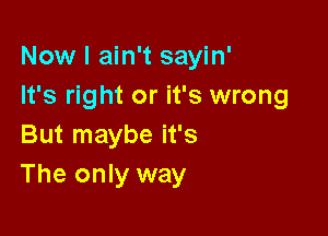 Now I ain't sayin'
It's right or it's wrong

But maybe it's
The only way