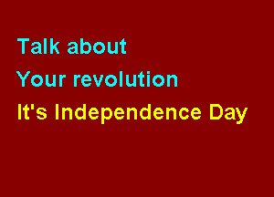 Talk about
Your revolution

It's Independence Day