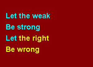 Let the weak
Be strong

Let the right
Be wrong