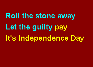 Roll the stone away
Let the guilty pay

It's Independence Day