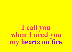 I call you
when I need you
my hearts on fire
