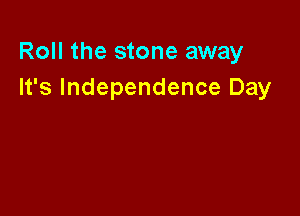 Roll the stone away
It's Independence Day