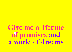 Give me a lifetime
of promises and
a world Of dreams