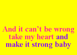 And it calft be wrong
take my heart and
make it strong baby