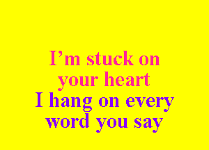 Pm stuck on
your heart
I hang on every
word you say