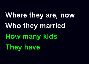 Where they are, now
Who they married

How many kids
They have