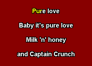 Pure love

Baby it's pure love

Milk 'n' honey

and Captain Crunch