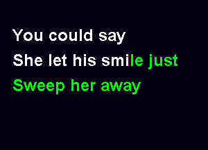 You could say
She let his smile just

Sweep her away