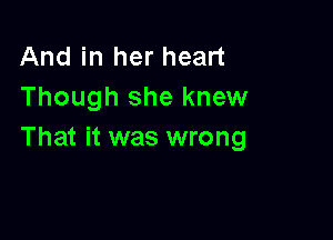 And in her heart
Though she knew

That it was wrong