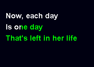 Now, each day
Is one day

That's left in her life
