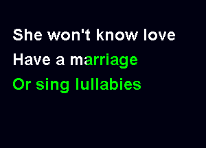 She won't know love
Have a marriage

Or sing lullabies